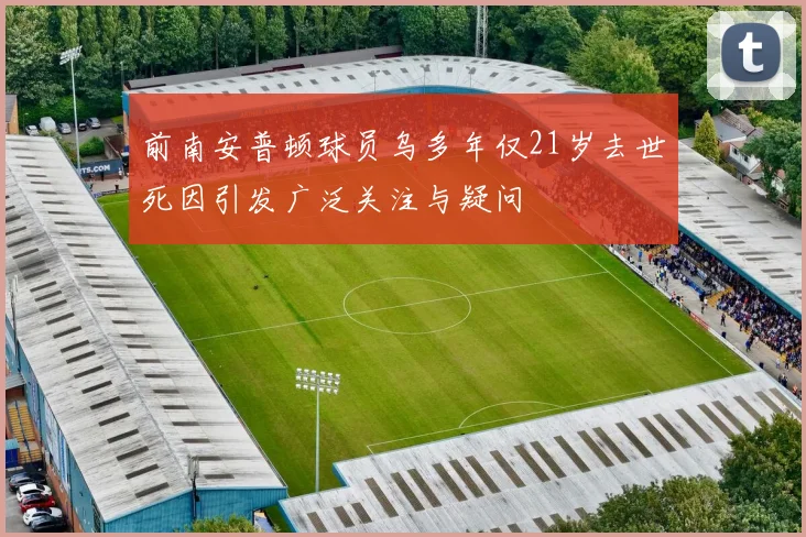 前南安普顿球员乌多年仅21岁去世死因引发广泛关注与疑问