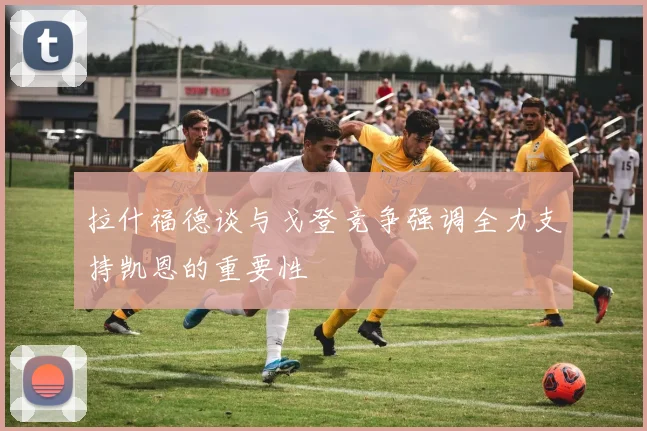 拉什福德谈与戈登竞争强调全力支持凯恩的重要性