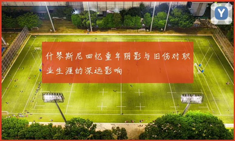 什琴斯尼回忆童年阴影与旧伤对职业生涯的深远影响