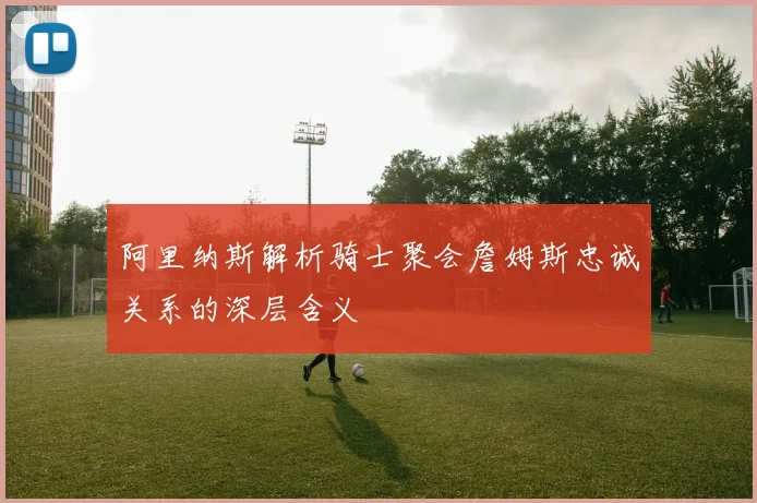 阿里纳斯解析骑士聚会詹姆斯忠诚关系的深层含义