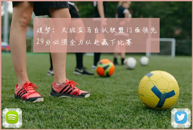 追梦：文班亚马自认联盟门面领先29分必须全力以赴赢下比赛