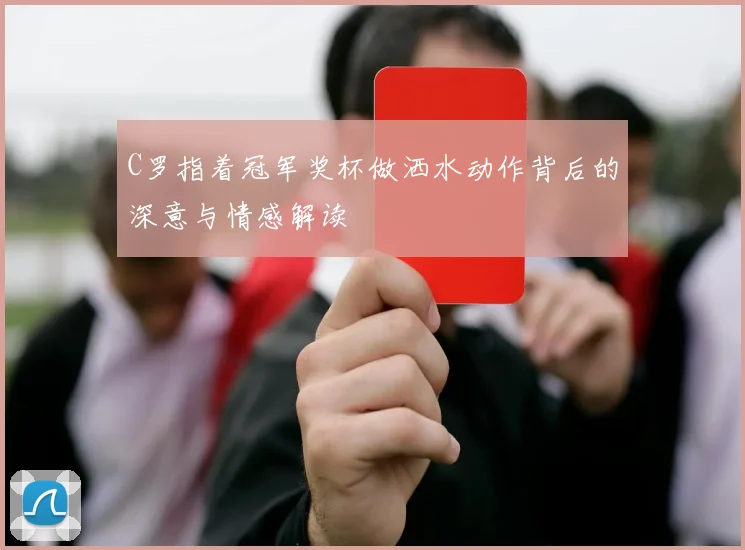 C罗指着冠军奖杯做洒水动作背后的深意与情感解读