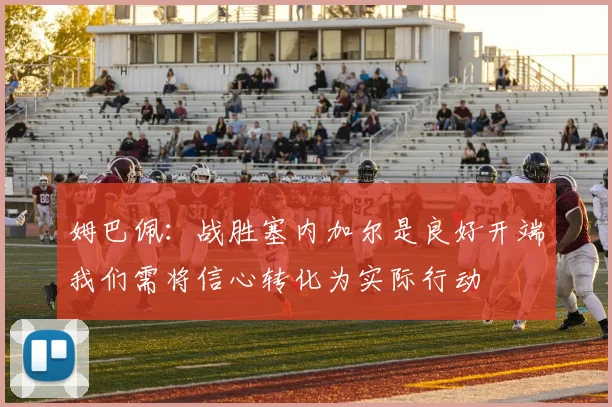 姆巴佩：战胜塞内加尔是良好开端我们需将信心转化为实际行动