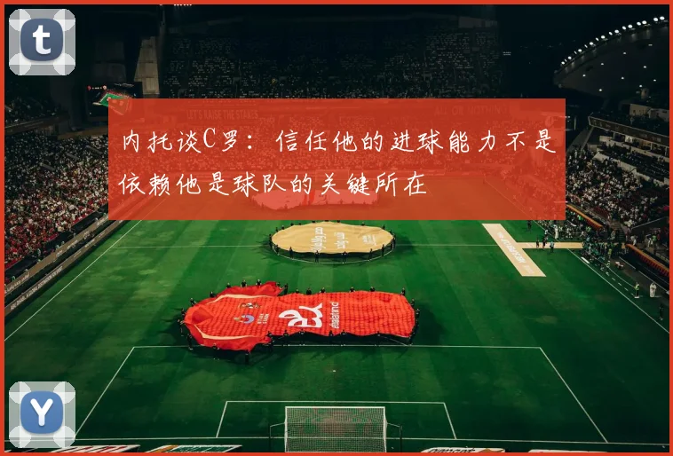 内托谈C罗：信任他的进球能力不是依赖他是球队的关键所在