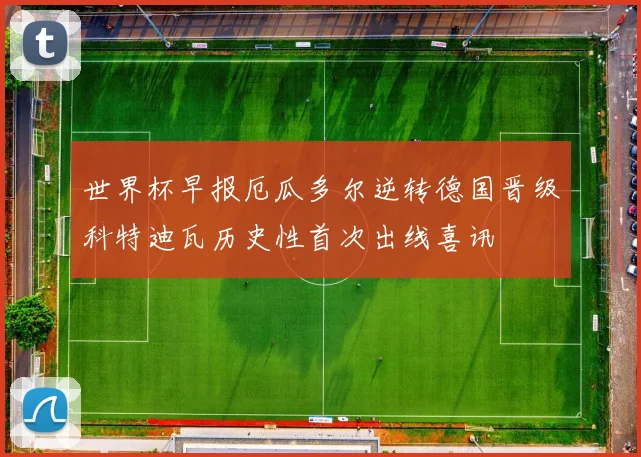 世界杯早报厄瓜多尔逆转德国晋级科特迪瓦历史性首次出线喜讯