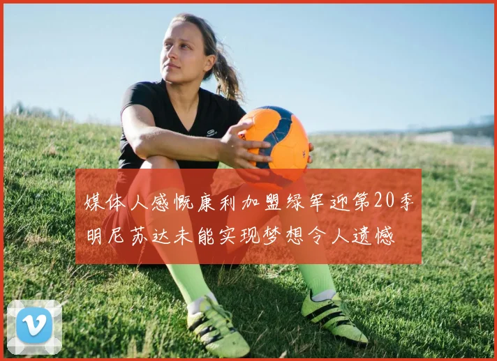 媒体人感慨康利加盟绿军迎第20季明尼苏达未能实现梦想令人遗憾
